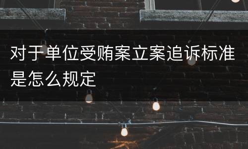 对于单位受贿案立案追诉标准是怎么规定