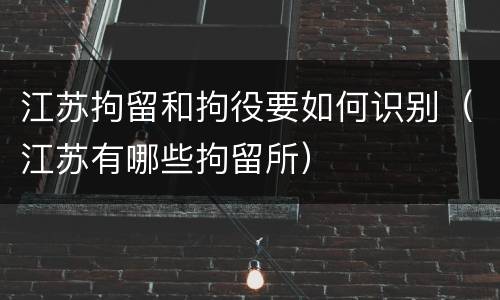 江苏拘留和拘役要如何识别（江苏有哪些拘留所）