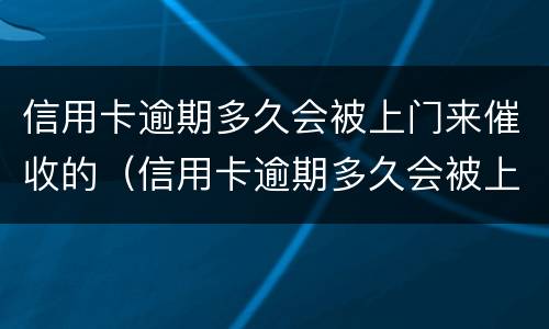 信用卡逾期多久会被上门来催收的（信用卡逾期多久会被上门来催收的电话）