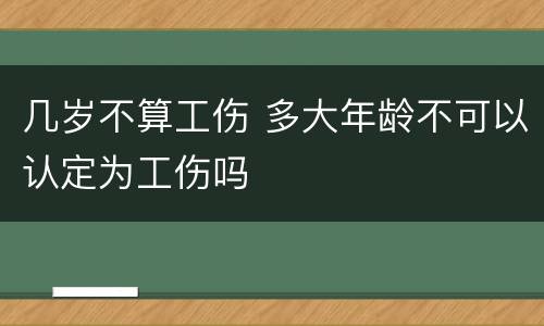 几岁不算工伤 多大年龄不可以认定为工伤吗