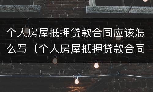 个人房屋抵押贷款合同应该怎么写（个人房屋抵押贷款合同应该怎么写呢）