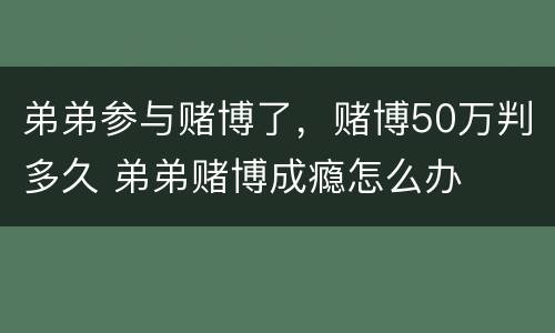 弟弟参与赌博了，赌博50万判多久 弟弟赌博成瘾怎么办