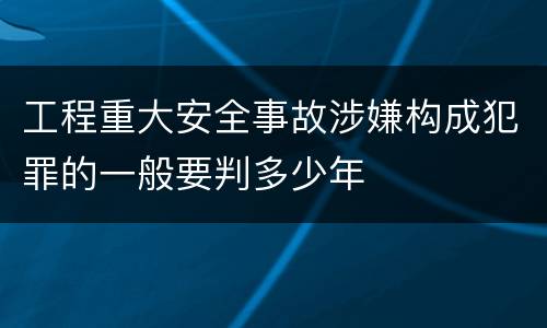 工程重大安全事故涉嫌构成犯罪的一般要判多少年