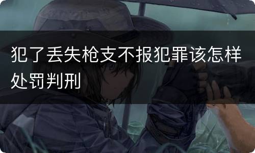 犯了丢失枪支不报犯罪该怎样处罚判刑