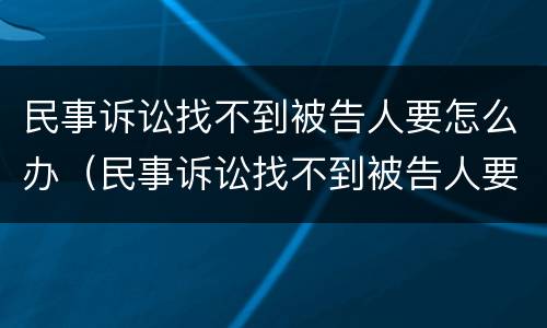 民事诉讼找不到被告人要怎么办（民事诉讼找不到被告人要怎么办呢）