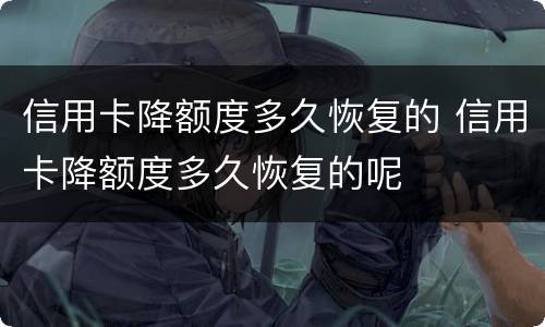 信用卡降额度多久恢复的 信用卡降额度多久恢复的呢