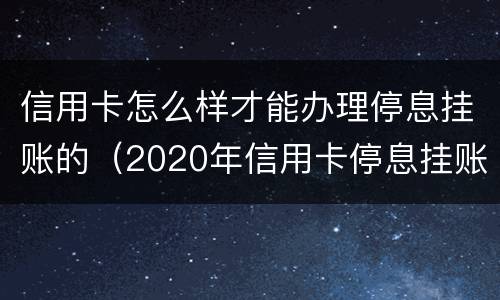 信用卡怎么样才能办理停息挂账的（2020年信用卡停息挂账申请办法）