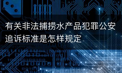 有关非法捕捞水产品犯罪公安追诉标准是怎样规定
