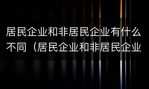居民企业和非居民企业有什么不同（居民企业和非居民企业有什么不同吗）
