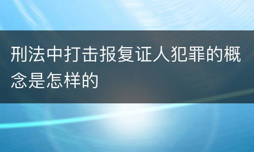 刑法中打击报复证人犯罪的概念是怎样的