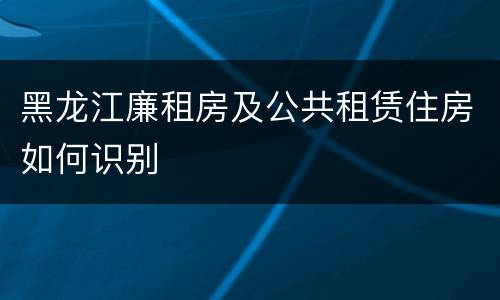 黑龙江廉租房及公共租赁住房如何识别