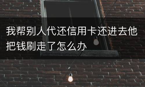 我帮别人代还信用卡还进去他把钱刷走了怎么办