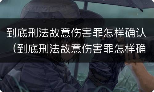到底刑法故意伤害罪怎样确认（到底刑法故意伤害罪怎样确认责任）