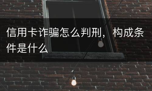 信用卡诈骗怎么判刑，构成条件是什么