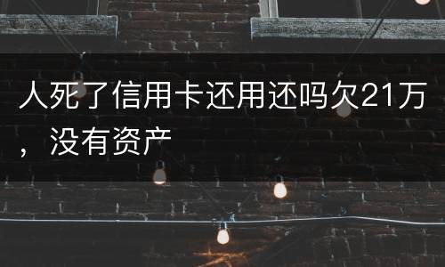 人死了信用卡还用还吗欠21万，没有资产