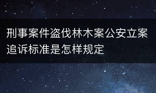 刑事案件盗伐林木案公安立案追诉标准是怎样规定