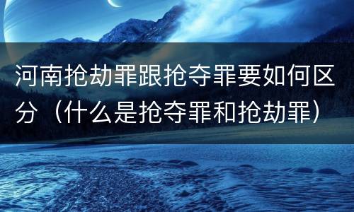 河南抢劫罪跟抢夺罪要如何区分（什么是抢夺罪和抢劫罪）