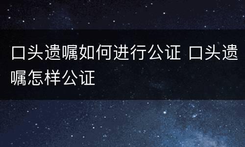 口头遗嘱如何进行公证 口头遗嘱怎样公证