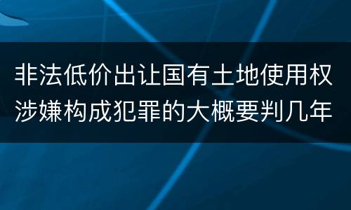 非法低价出让国有土地使用权涉嫌构成犯罪的大概要判几年
