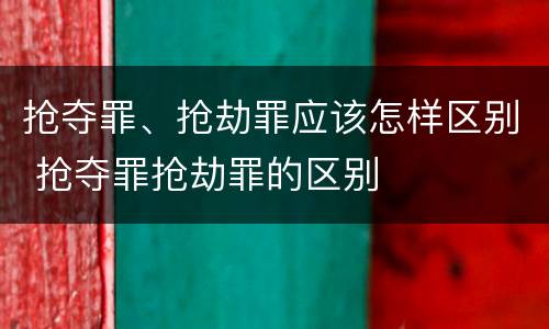 抢夺罪、抢劫罪应该怎样区别 抢夺罪抢劫罪的区别