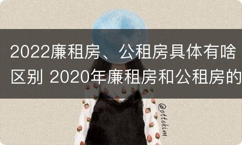 2022廉租房、公租房具体有啥区别 2020年廉租房和公租房的区别