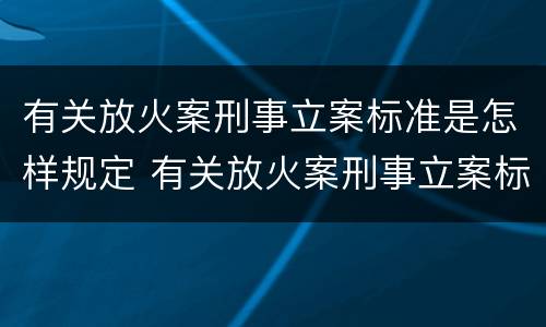 有关放火案刑事立案标准是怎样规定 有关放火案刑事立案标准是怎样规定的