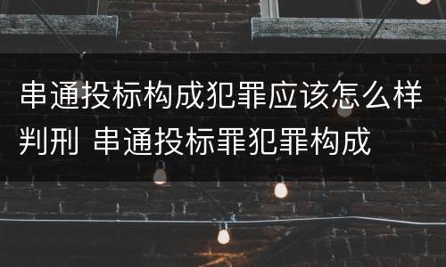 串通投标构成犯罪应该怎么样判刑 串通投标罪犯罪构成