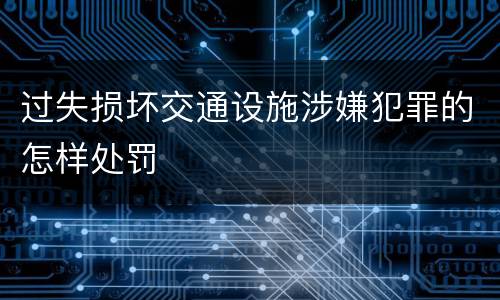 过失损坏交通设施涉嫌犯罪的怎样处罚