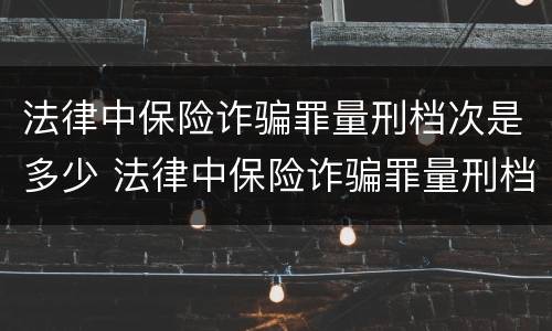 法律中保险诈骗罪量刑档次是多少 法律中保险诈骗罪量刑档次是多少级