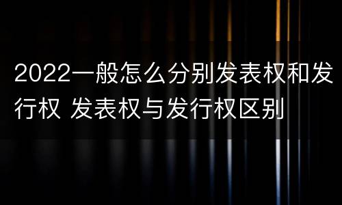 2022一般怎么分别发表权和发行权 发表权与发行权区别
