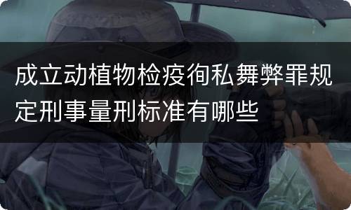 成立动植物检疫徇私舞弊罪规定刑事量刑标准有哪些