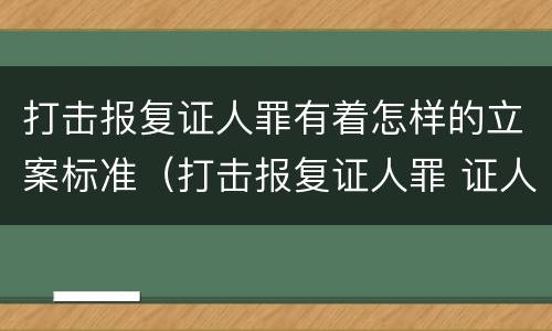 打击报复证人罪有着怎样的立案标准（打击报复证人罪 证人的范围）