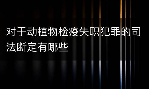 对于动植物检疫失职犯罪的司法断定有哪些