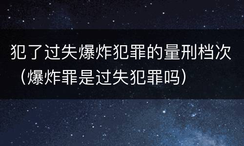 犯了过失爆炸犯罪的量刑档次（爆炸罪是过失犯罪吗）