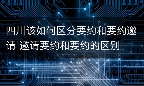 四川该如何区分要约和要约邀请 邀请要约和要约的区别