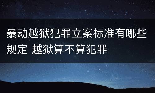 暴动越狱犯罪立案标准有哪些规定 越狱算不算犯罪