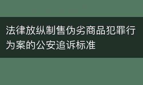 法律放纵制售伪劣商品犯罪行为案的公安追诉标准