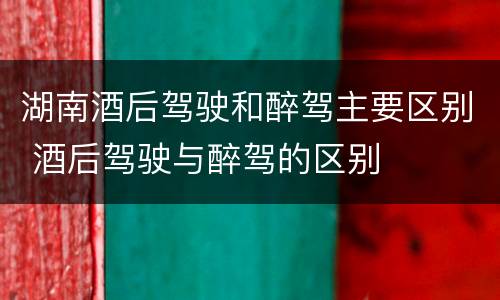 湖南酒后驾驶和醉驾主要区别 酒后驾驶与醉驾的区别
