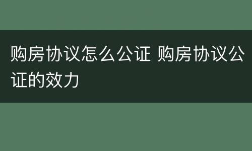 购房协议怎么公证 购房协议公证的效力