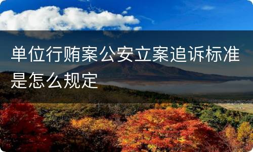 单位行贿案公安立案追诉标准是怎么规定
