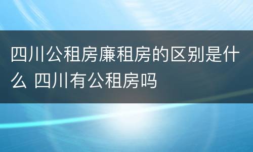 四川公租房廉租房的区别是什么 四川有公租房吗