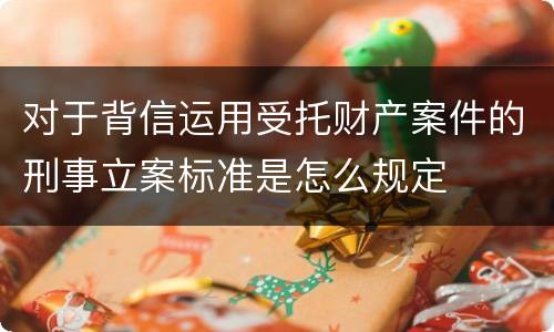 对于背信运用受托财产案件的刑事立案标准是怎么规定