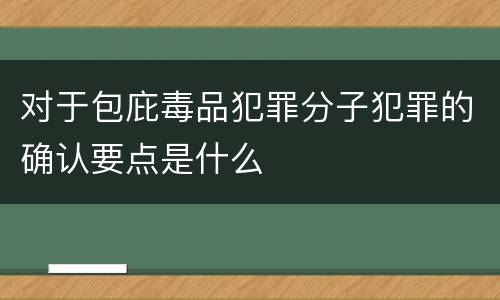 对于包庇毒品犯罪分子犯罪的确认要点是什么