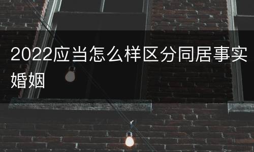 2022应当怎么样区分同居事实婚姻