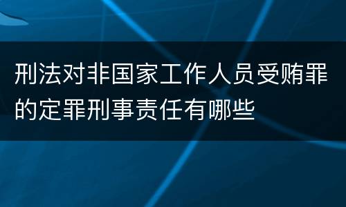 刑法对非国家工作人员受贿罪的定罪刑事责任有哪些