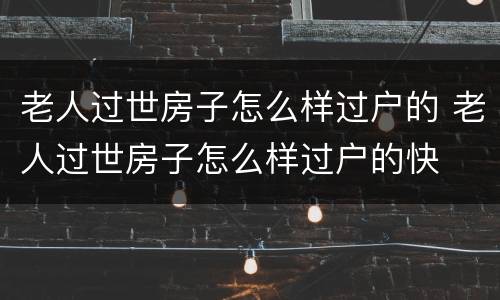 老人过世房子怎么样过户的 老人过世房子怎么样过户的快