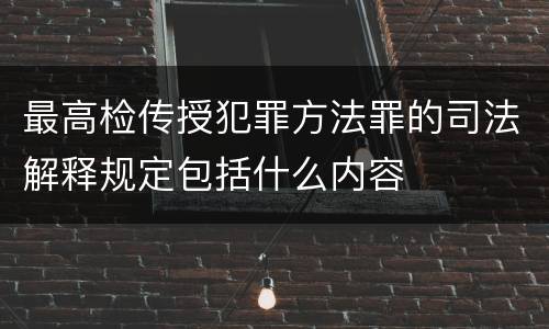 最高检传授犯罪方法罪的司法解释规定包括什么内容