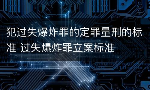 犯过失爆炸罪的定罪量刑的标准 过失爆炸罪立案标准