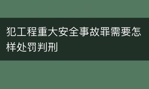 犯工程重大安全事故罪需要怎样处罚判刑