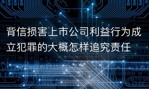 背信损害上市公司利益行为成立犯罪的大概怎样追究责任